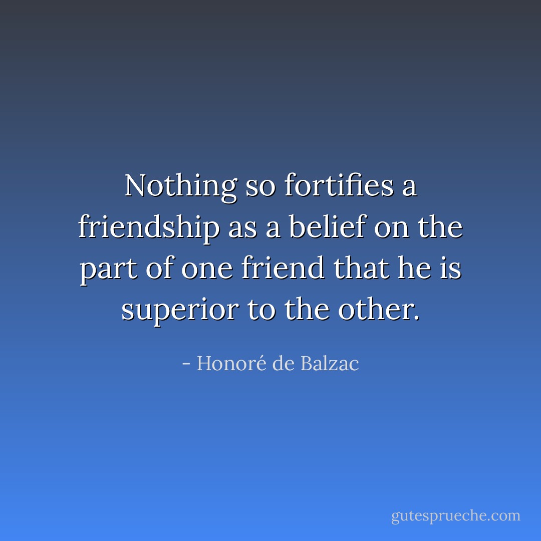 Nothing so fortifies a friendship as a belief on the part of one friend that he is superior to the other. - Honoré de Balzac