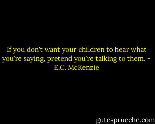 If you don't want your children to hear what you're saying, pretend you're talking to them. - E.C. McKenzie