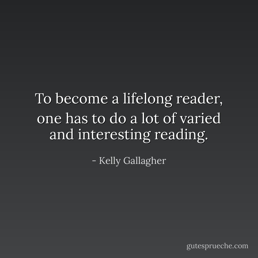 To become a lifelong reader, one has to do a lot of varied and interesting reading. - Kelly Gallagher