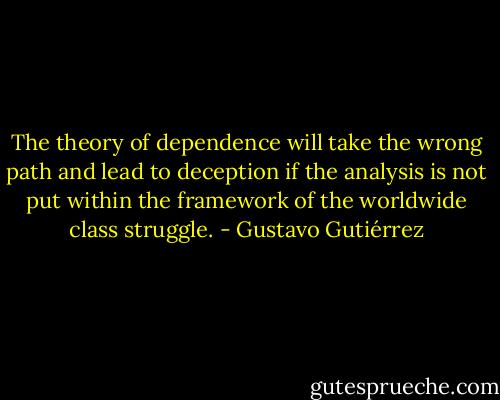 The theory of dependence will take the wrong path and lead to deception if the analysis is not put within the framework of the worldwide class struggle. - Gustavo Gutiérrez