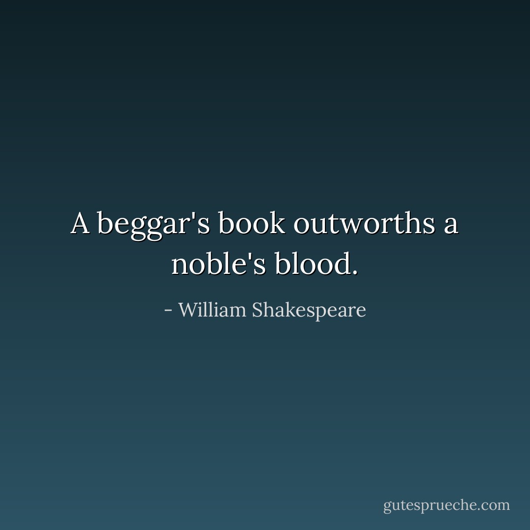 A beggar's book outworths a noble's blood. - William Shakespeare