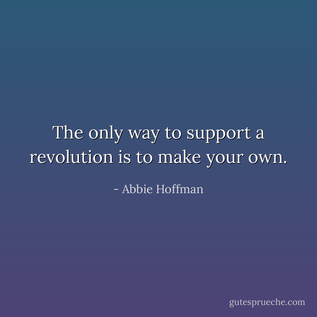 The only way to support a revolution is to make your own. - Abbie Hoffman