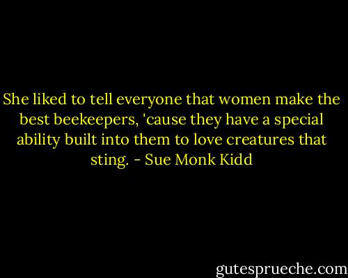 She liked to tell everyone that women make the best beekeepers, 'cause they have a special ability built into them to love creatures that sting. - Sue Monk Kidd