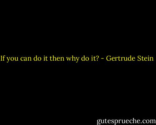 If you can do it then why do it? - Gertrude Stein