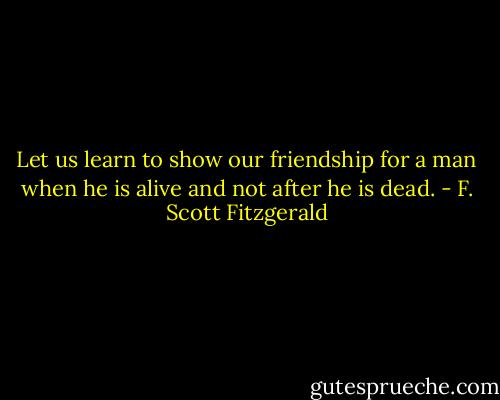 Let us learn to show our friendship for a man when he is alive and not after he is dead. - F. Scott Fitzgerald