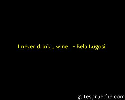 I never drink... wine.  - Bela Lugosi