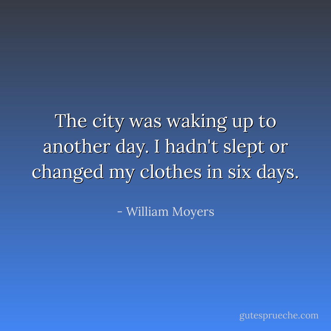 The city was waking up to another day. I hadn't slept or changed my clothes in six days.  - William Moyers