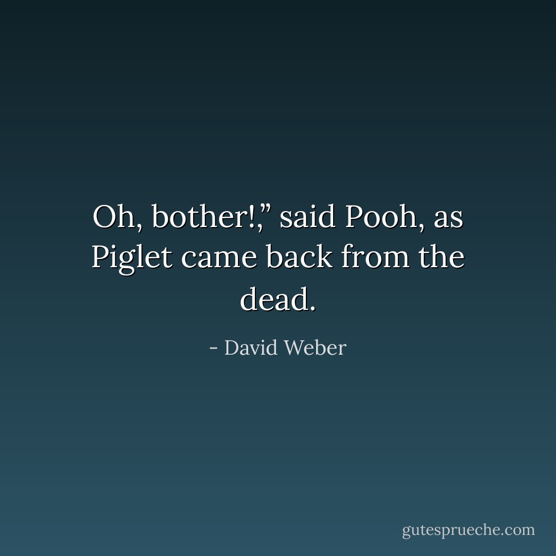 Oh, bother!,” said Pooh, as Piglet came back from the dead. - David Weber