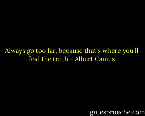 Always go too far, because that's where you'll find the truth - Albert Camus