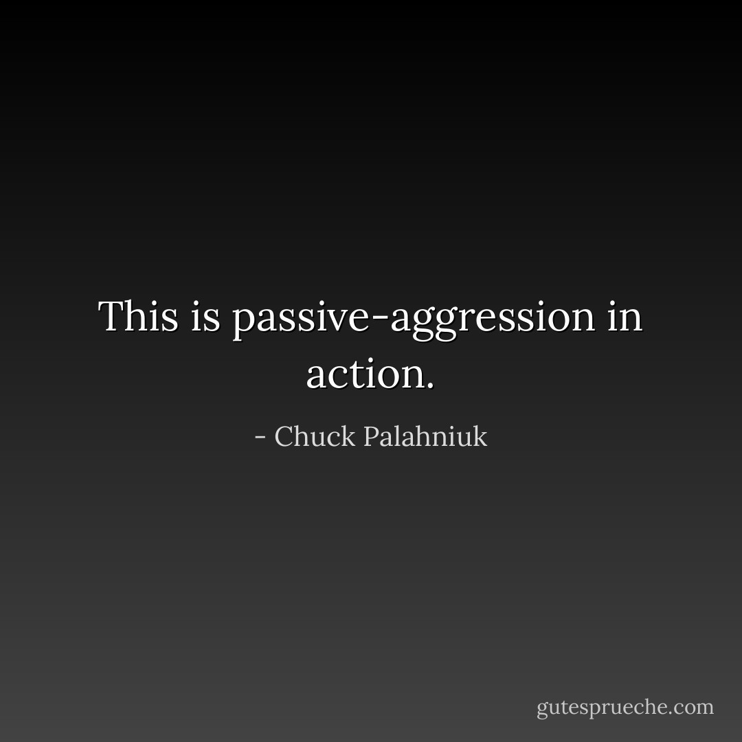 This is passive-aggression in action. - Chuck Palahniuk
