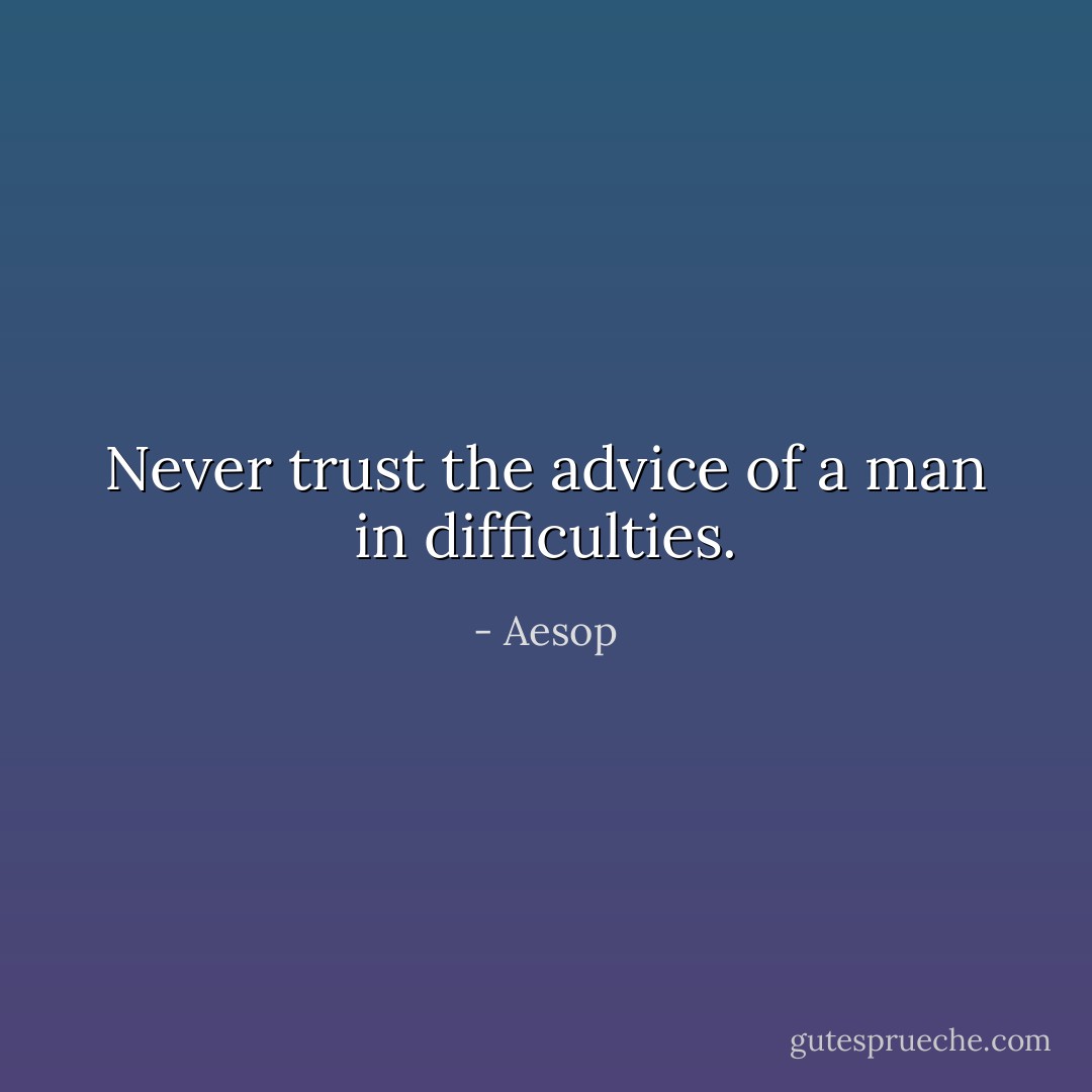 Never trust the advice of a man in difficulties. - Aesop