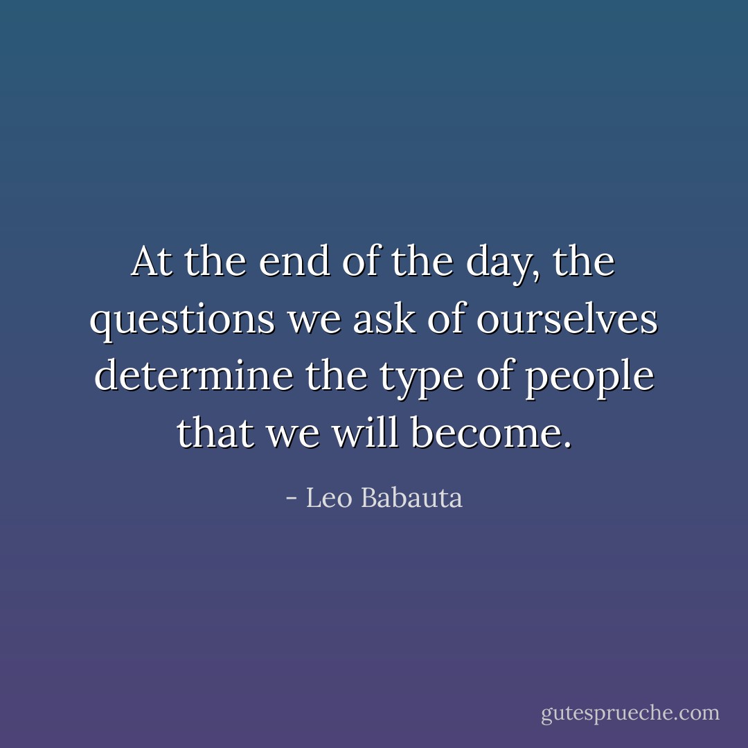 At the end of the day, the questions we ask of ourselves determine the type of people that we will become. - Leo Babauta