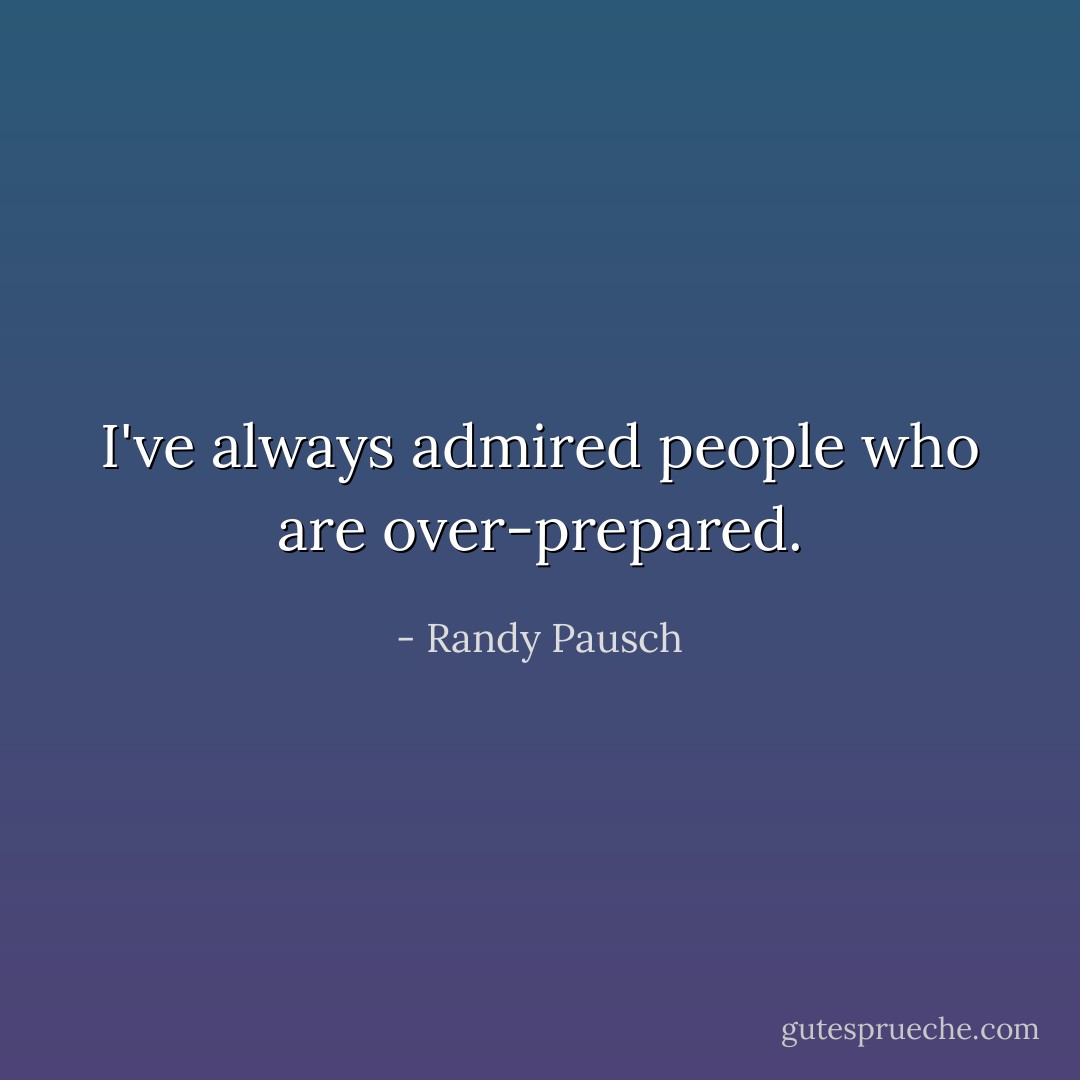 I've always admired people who are over-prepared. - Randy Pausch