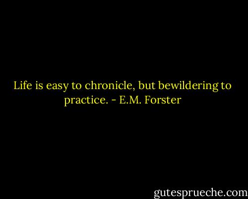 Life is easy to chronicle, but bewildering to practice. - E.M. Forster