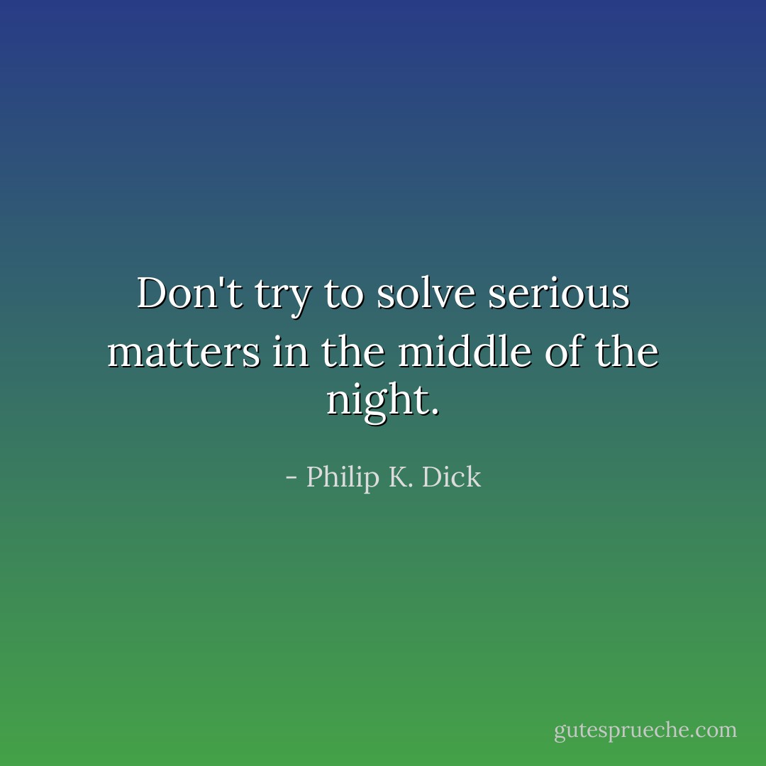 Don't try to solve serious matters in the middle of the night. - Philip K. Dick