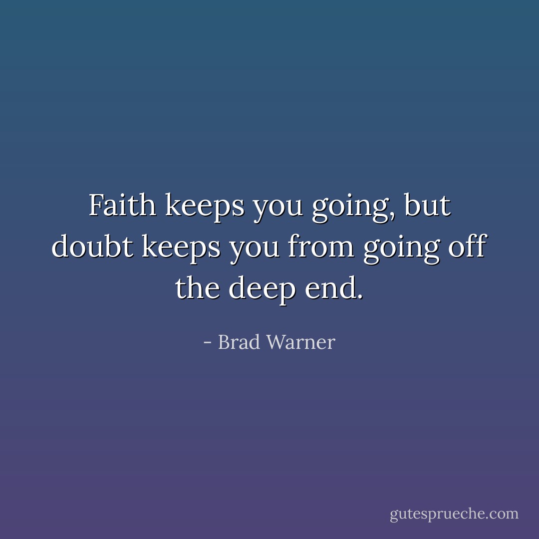 Faith keeps you going, but doubt keeps you from going off the deep end. - Brad Warner
