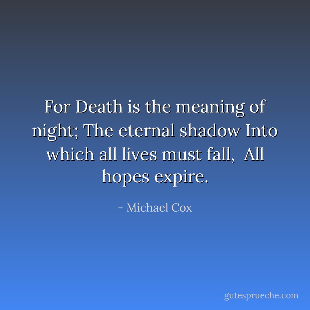 For Death is the meaning of night;<br />The eternal shadow<br />Into which all lives must fall, <br />All hopes expire. - Michael Cox