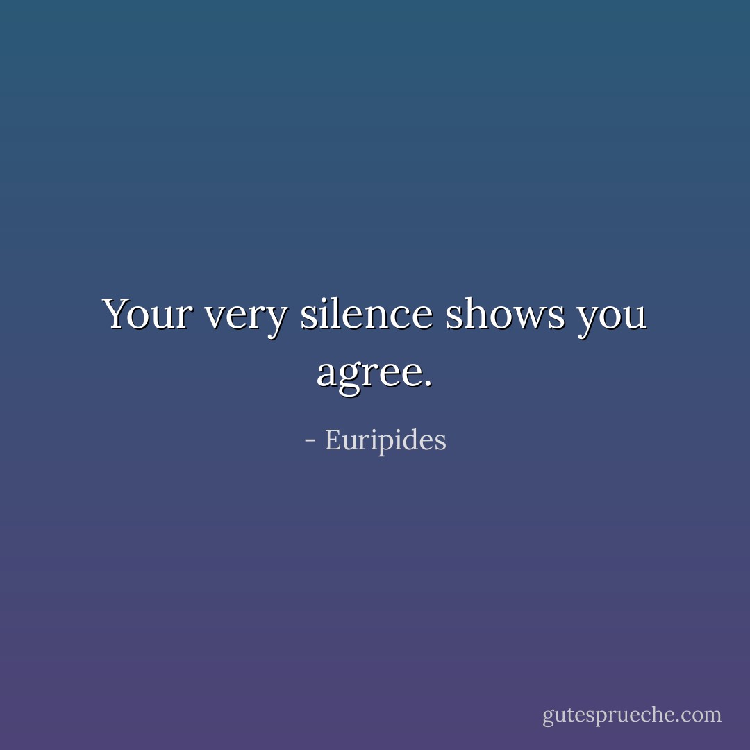 Your very silence shows you agree. - Euripides