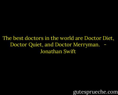 The best doctors in the world are Doctor Diet, Doctor Quiet, and Doctor Merryman.<br />  - Jonathan Swift