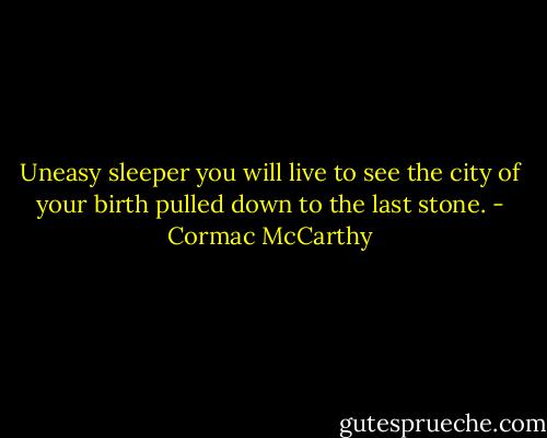 Uneasy sleeper you will live to see the city of your birth pulled down to the last stone. - Cormac McCarthy