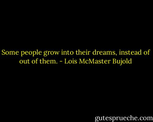 Some people grow into their dreams, instead of out of them. - Lois McMaster Bujold