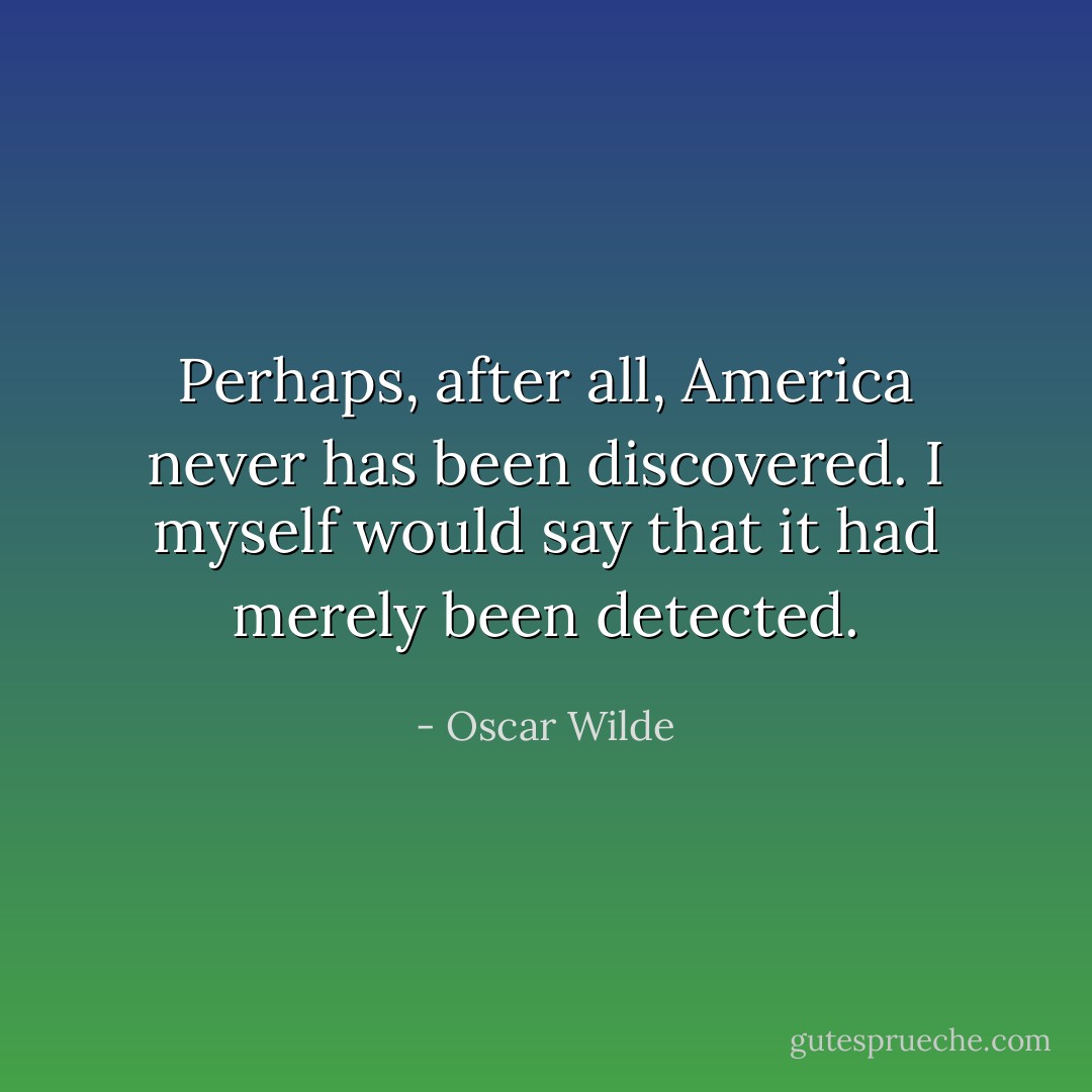 Perhaps, after all, America never has been discovered. I myself would say that it had merely been detected. - Oscar Wilde