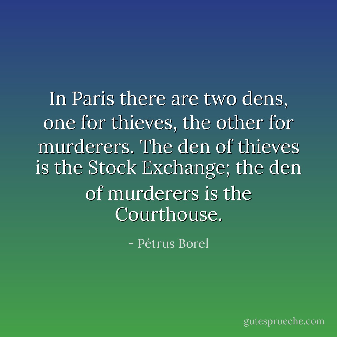 In Paris there are two dens, one for thieves, the other for murderers. The den of thieves is the Stock Exchange; the den of murderers is the Courthouse. - Pétrus Borel