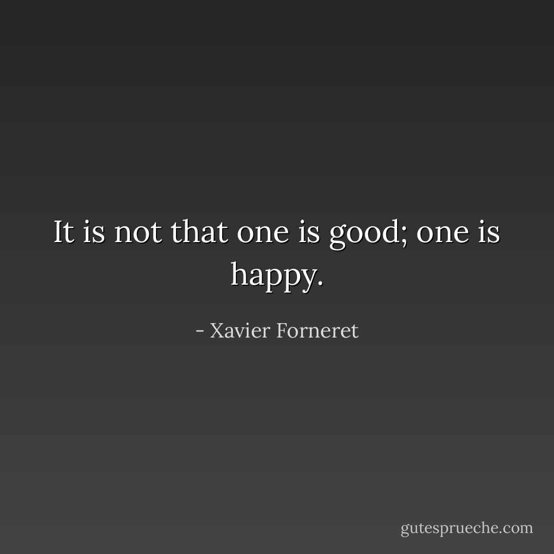 It is not that one is good; one is happy. - Xavier Forneret