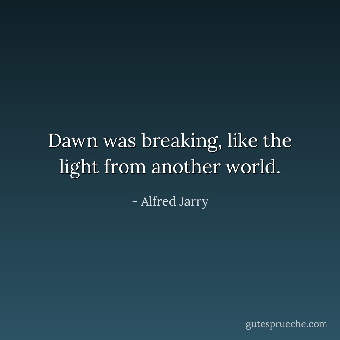 Dawn was breaking, like the light from another world. - Alfred Jarry