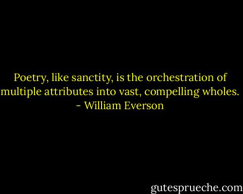Poetry, like sanctity, is the orchestration of multiple attributes into vast, compelling wholes. - William Everson