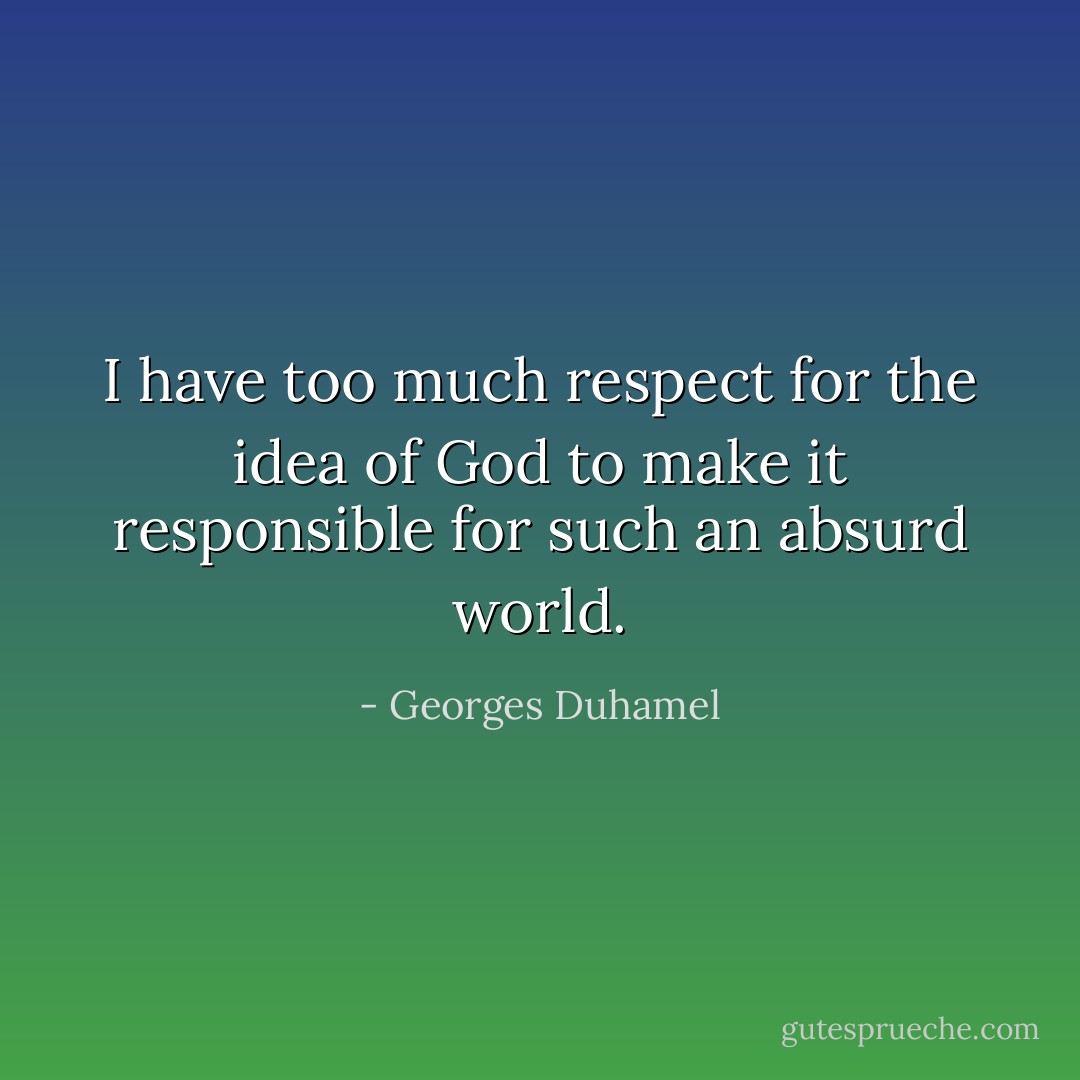 I have too much respect for the idea of God to make it responsible for such an absurd world. - Georges Duhamel