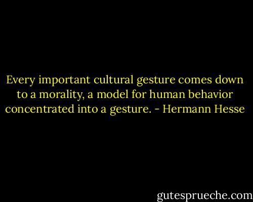 Every important cultural gesture comes down to a morality, a model for human behavior concentrated into a gesture. - Hermann Hesse