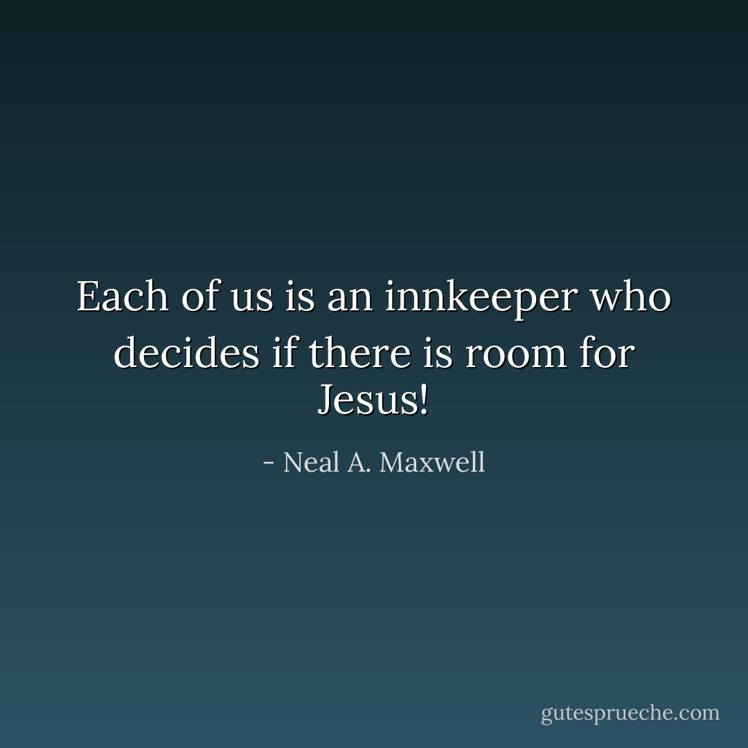 Each of us is an innkeeper who decides if there is room for Jesus! - Neal A. Maxwell