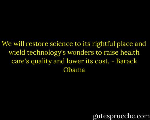 We will restore science to its rightful place and wield technology's wonders to raise health care's quality and lower its cost. - Barack Obama