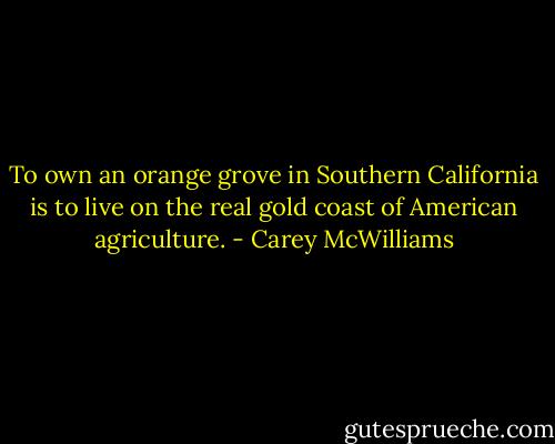 To own an orange grove in Southern California is to live on the real gold coast of American agriculture. - Carey McWilliams