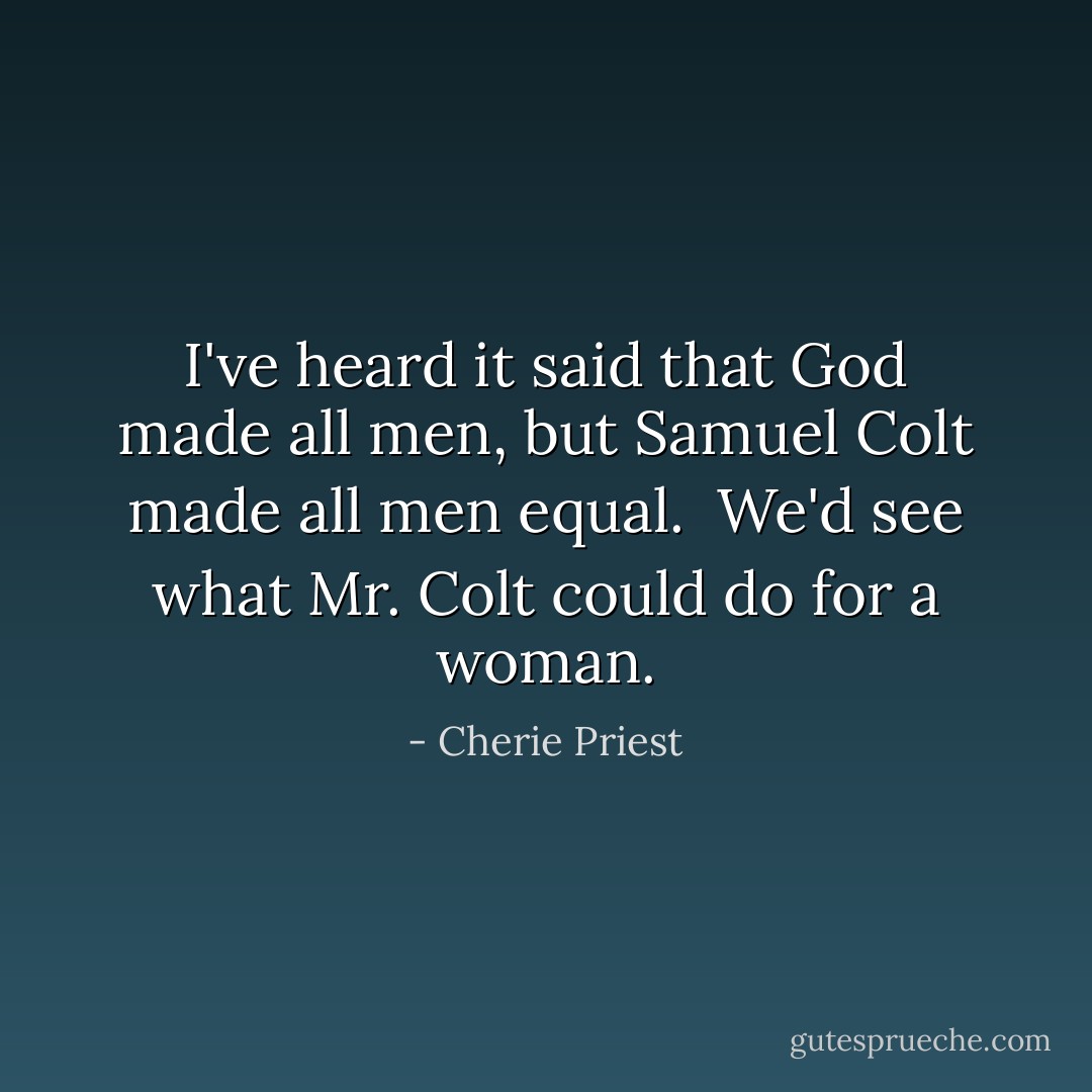 I've heard it said that God made all men, but Samuel Colt made all men equal.<br /><br />We'd see what Mr. Colt could do for a woman. - Cherie Priest