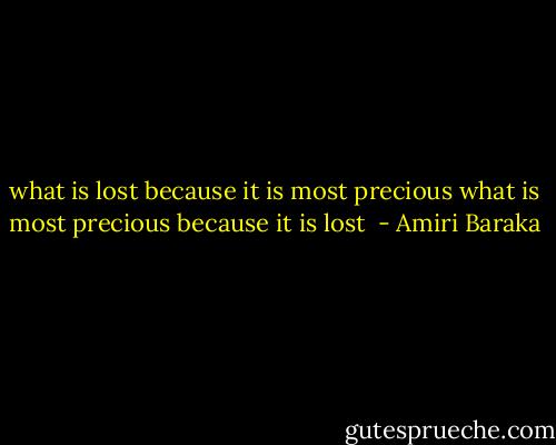 what is lost because it is most precious<br />what is most precious because it is lost  - Amiri Baraka