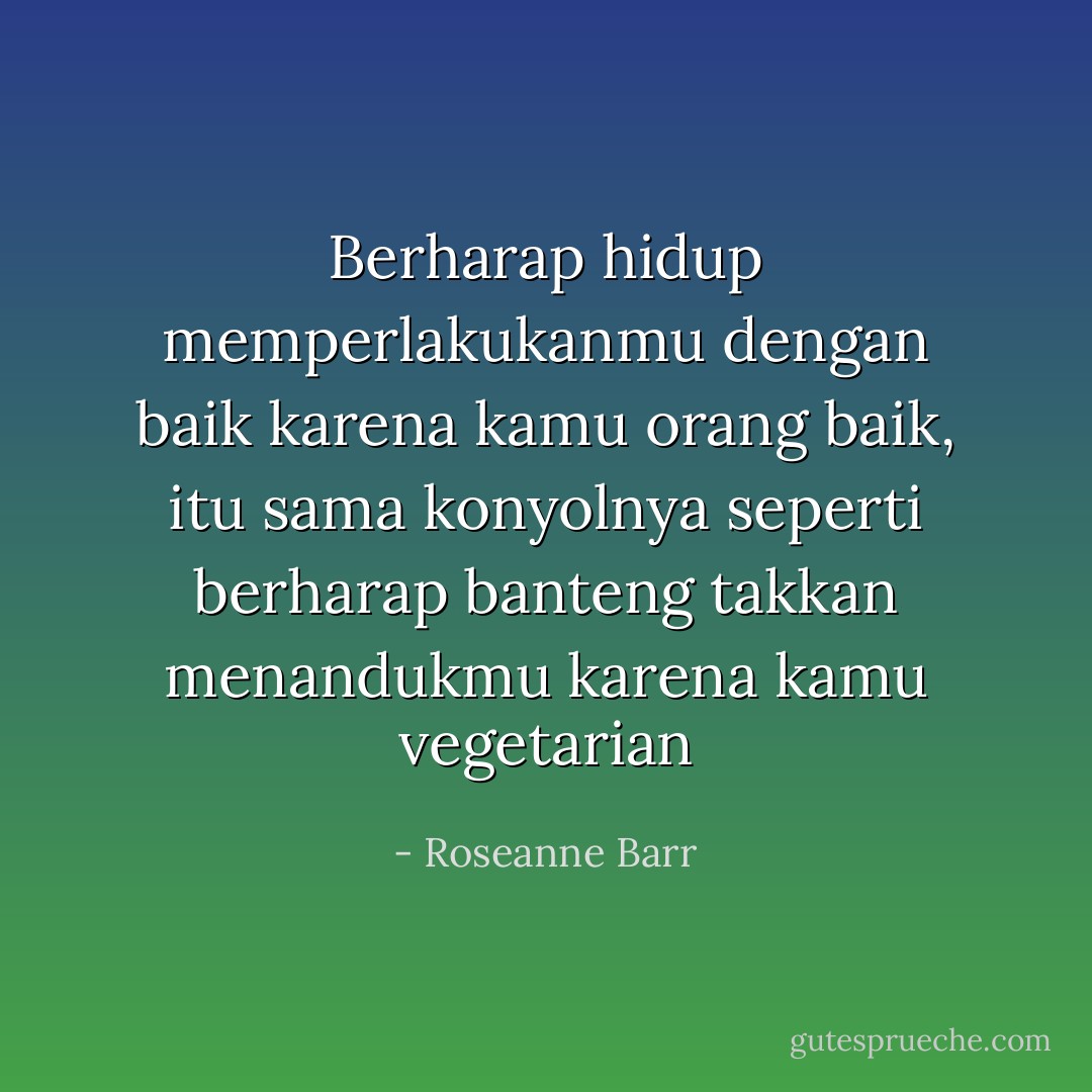 Berharap hidup memperlakukanmu dengan baik karena kamu orang baik, itu sama konyolnya seperti berharap banteng takkan menandukmu karena kamu vegetarian - Roseanne Barr