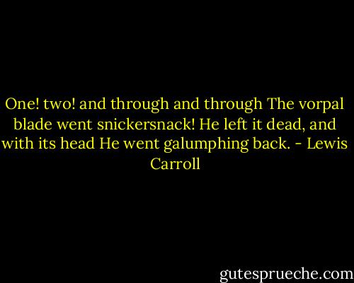 One! two! and through and through<br />The vorpal blade went snickersnack!<br />He left it dead, and with its head<br />He went galumphing back. - Lewis Carroll