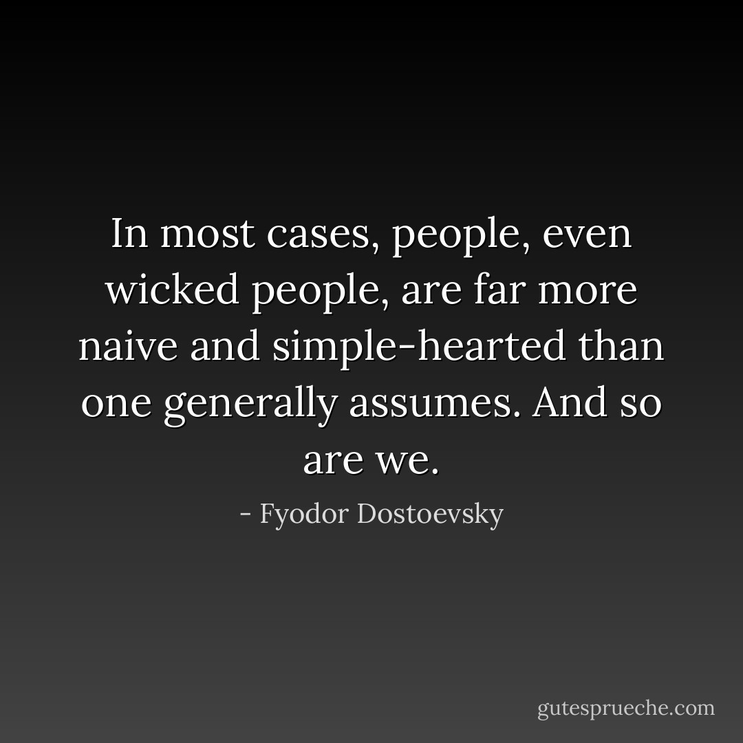 In most cases, people, even wicked people, are far more naive and simple-hearted than one generally assumes. And so are we. - Fyodor Dostoevsky