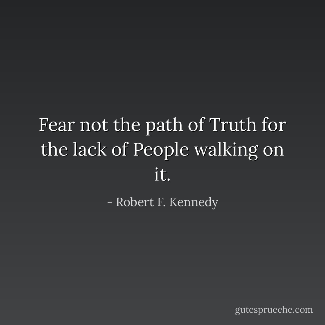 Fear not the path of Truth for the lack of People walking on it. - Robert F. Kennedy