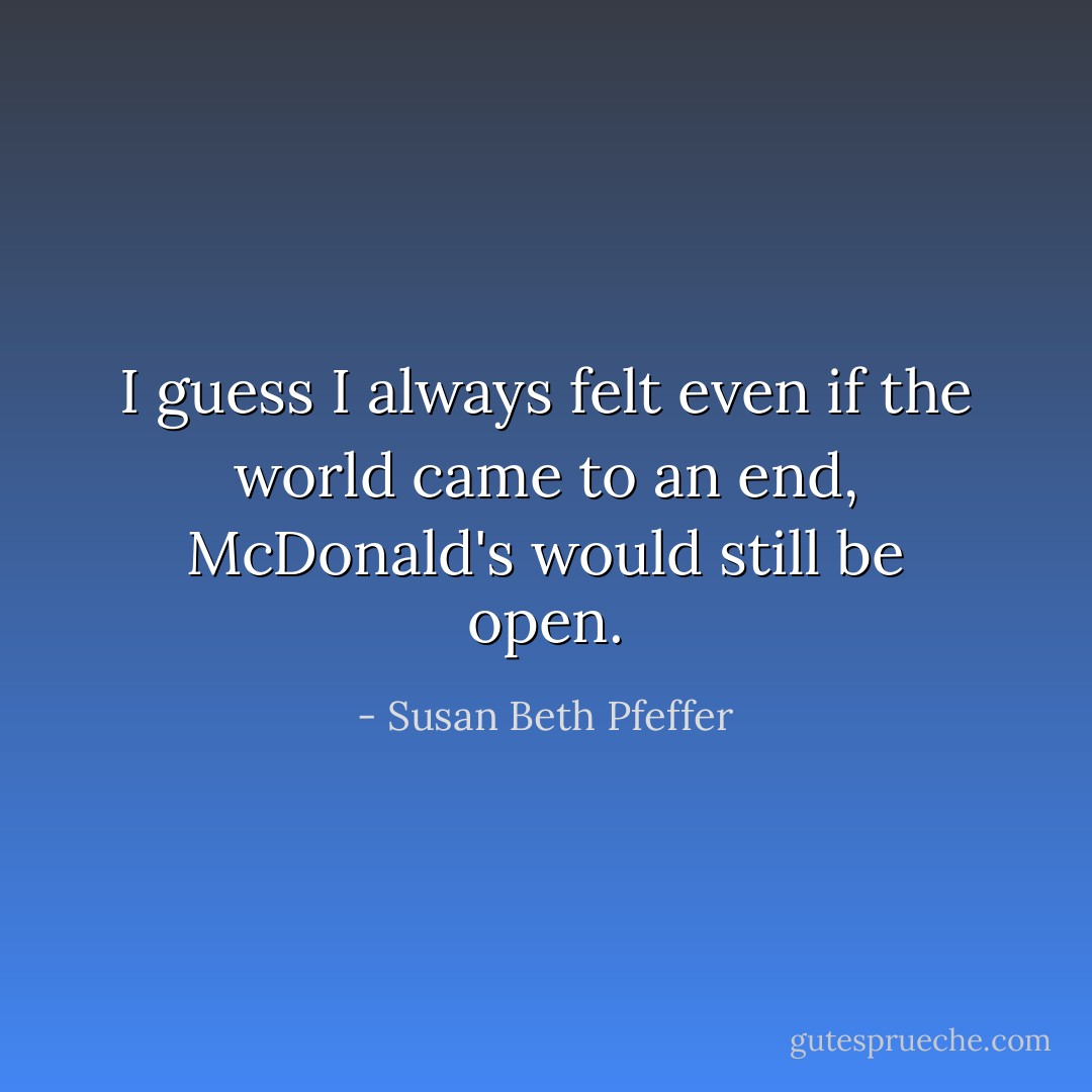 I guess I always felt even if the world came to an end, McDonald's would still be open. - Susan Beth Pfeffer