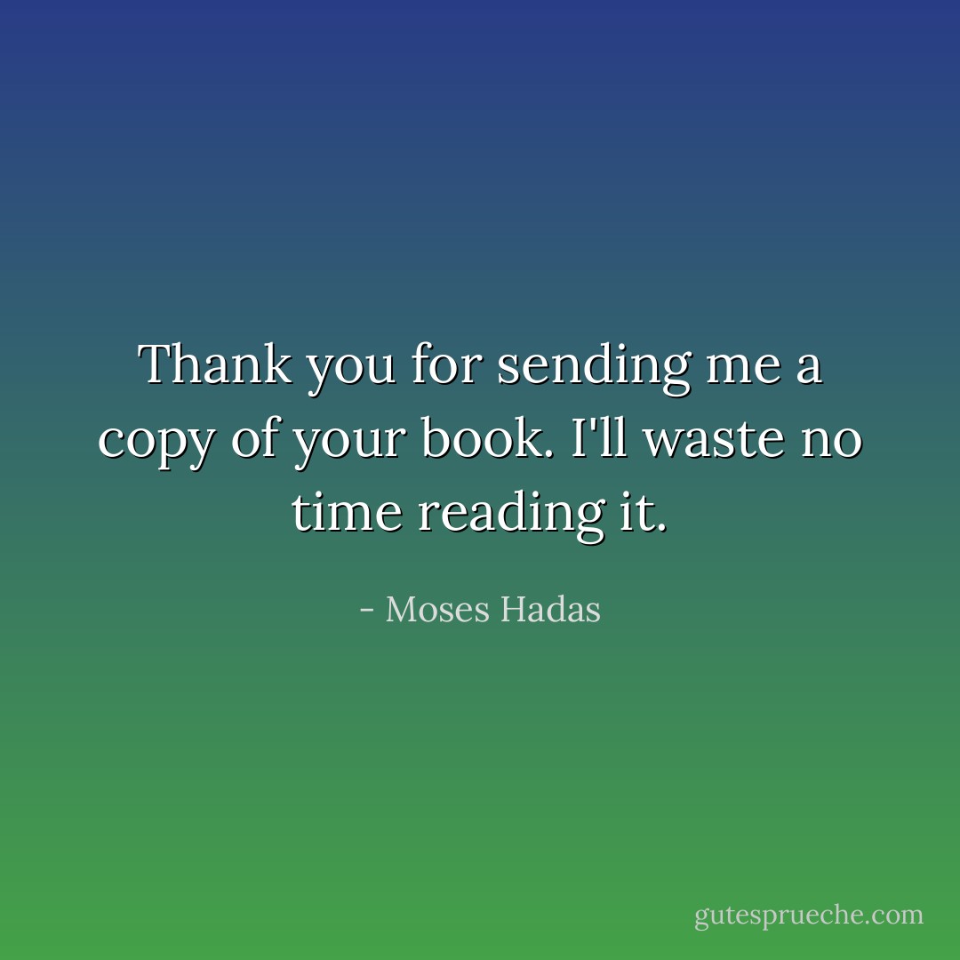 Thank you for sending me a copy of your book. I'll waste no time reading it. - Moses Hadas