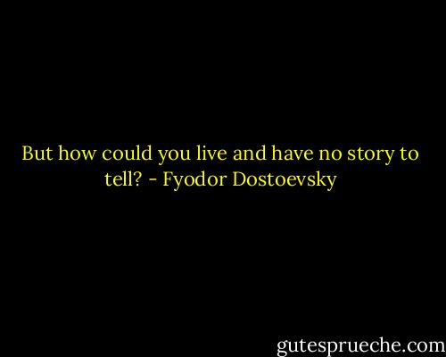 But how could you live and have no story to tell? - Fyodor Dostoevsky