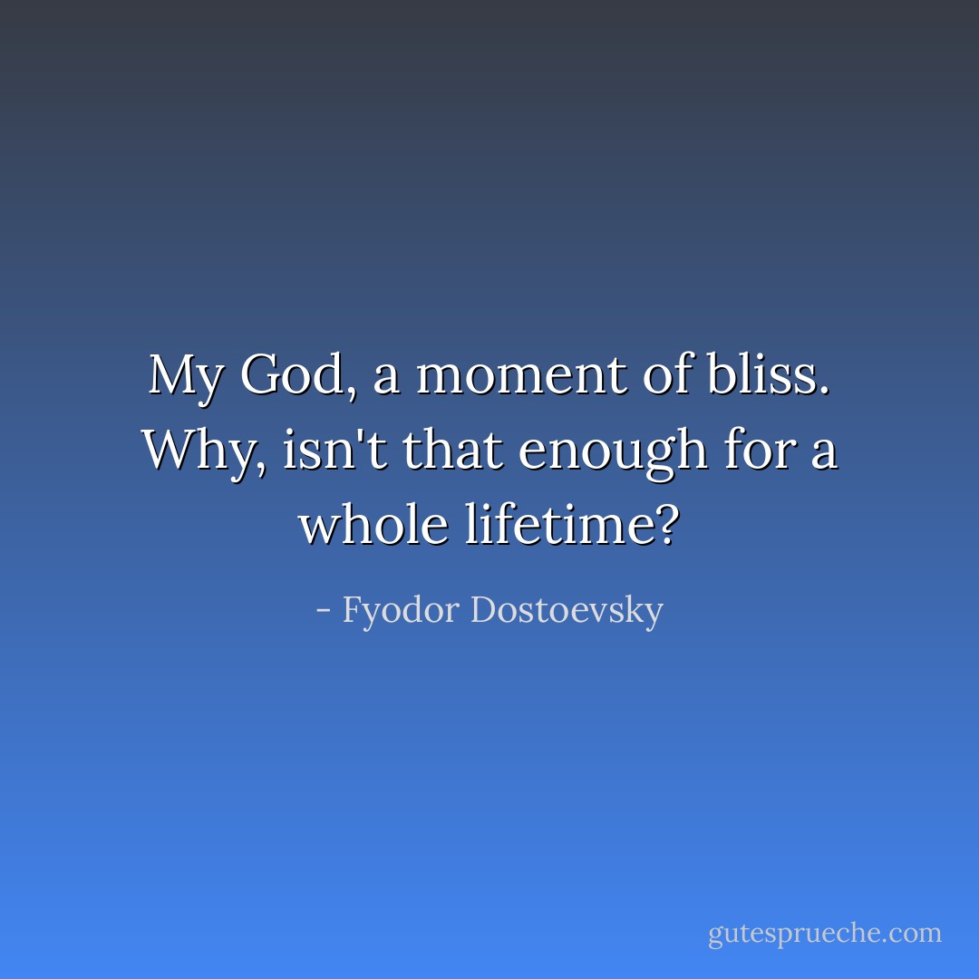 My God, a moment of bliss. Why, isn't that enough for a whole lifetime? - Fyodor Dostoevsky