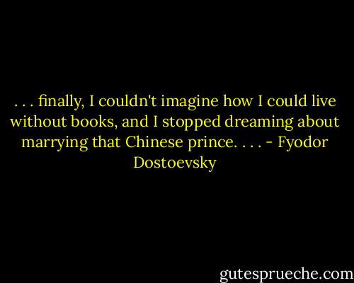 . . . finally, I couldn't imagine how I could live without books, and I stopped dreaming about marrying that Chinese prince. . . . - Fyodor Dostoevsky