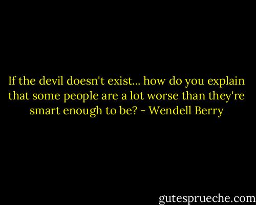 If the devil doesn't exist... how do you explain that some people are a lot worse than they're smart enough to be? - Wendell Berry