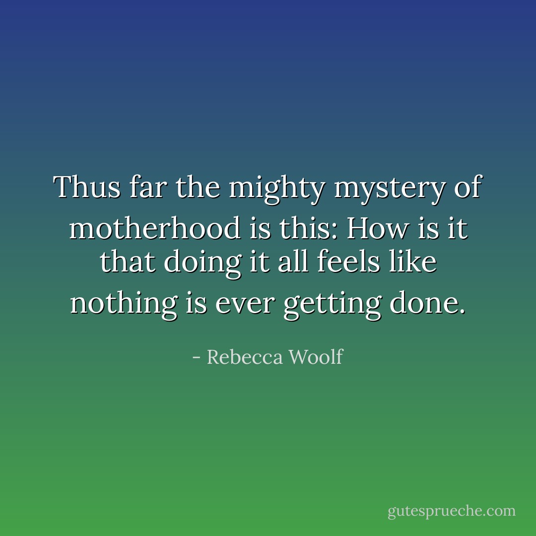 Thus far the mighty mystery of motherhood is this: How is it that doing it all feels like nothing is ever getting done. - Rebecca Woolf