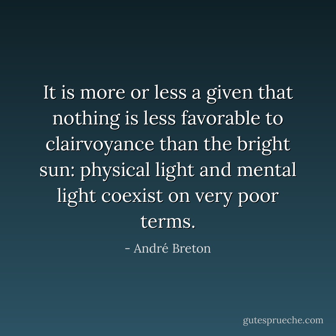 It is more or less a given that nothing is less favorable to clairvoyance than the bright sun: physical light and mental light coexist on very poor terms. - André Breton