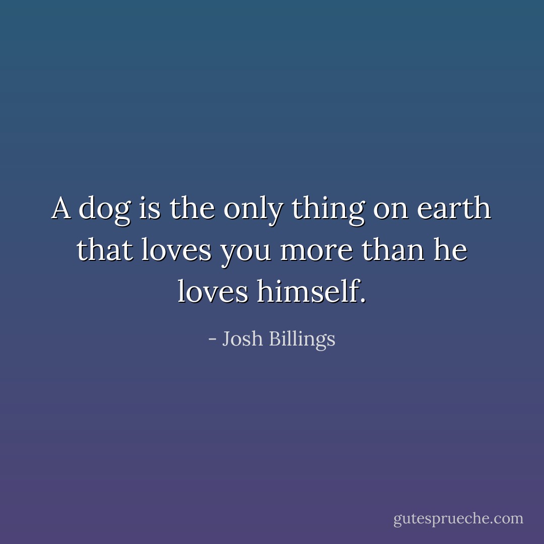 A dog is the only thing on earth that loves you more than he loves himself. - Josh Billings